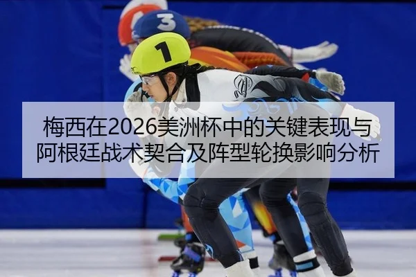 梅西在2026美洲杯中的关键表现与阿根廷战术契合及阵型轮换影响分析