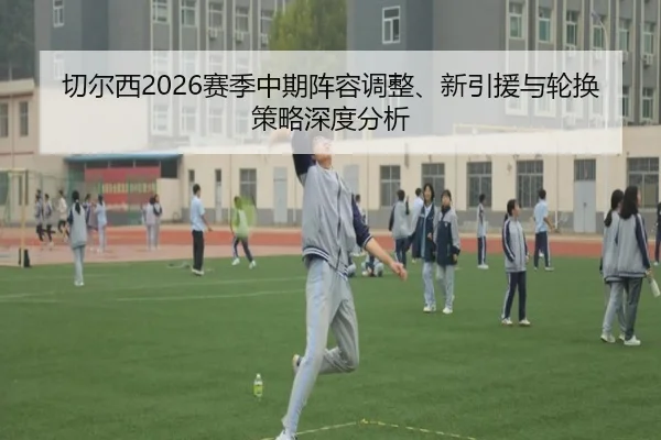 切尔西2026赛季中期阵容调整、新引援与轮换策略深度分析