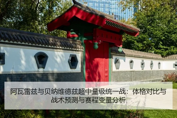 阿瓦雷兹与贝纳维德兹超中量级统一战：体格对比与战术预测与赛程变量分析