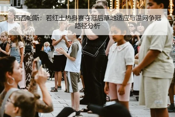 西西帕斯：若红土热身赛夺冠后草地适应与温网争冠路径分析