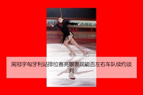 周冠宇匈牙利站排位赛亮眼表现能否左右车队续约谈判