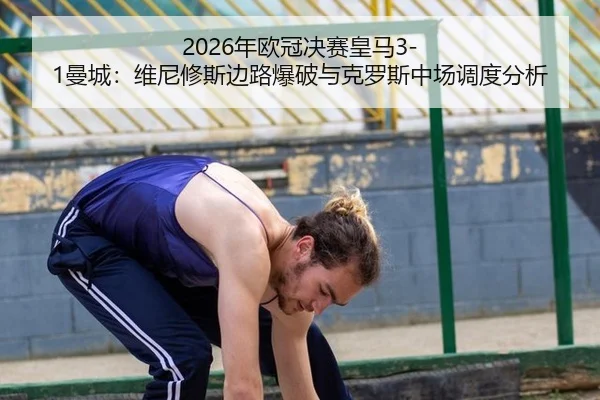 2026年欧冠决赛皇马3-1曼城：维尼修斯边路爆破与克罗斯中场调度分析