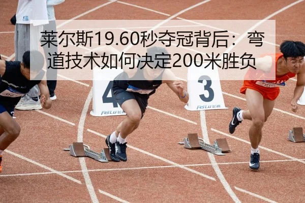 莱尔斯19.60秒夺冠背后：弯道技术如何决定200米胜负